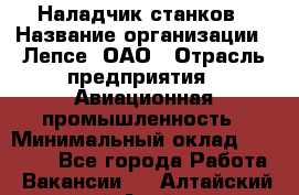 Наладчик станков › Название организации ­ Лепсе, ОАО › Отрасль предприятия ­ Авиационная промышленность › Минимальный оклад ­ 25 000 - Все города Работа » Вакансии   . Алтайский край,Алейск г.